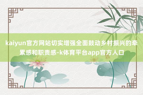 kaiyun官方网站切实增强全面鼓动乡村振兴的牵累感和职责感-k体育平台app官方人口