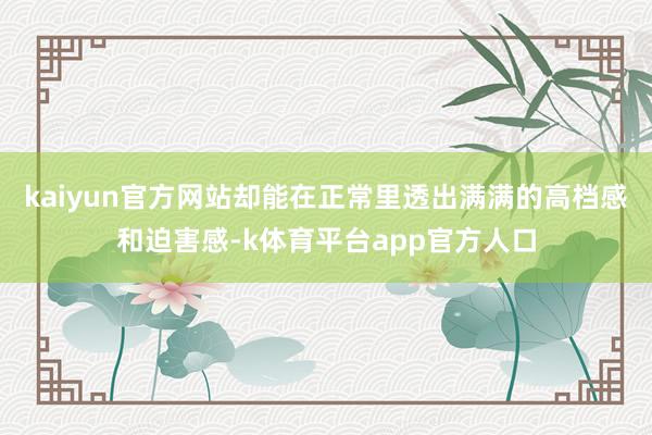 kaiyun官方网站却能在正常里透出满满的高档感和迫害感-k体育平台app官方人口