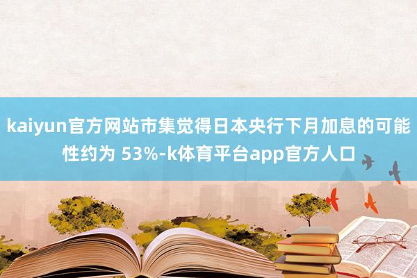 kaiyun官方网站市集觉得日本央行下月加息的可能性约为 53%-k体育平台app官方人口