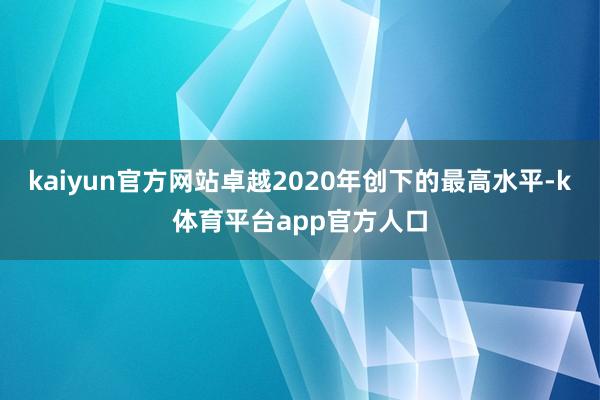 kaiyun官方网站卓越2020年创下的最高水平-k体育平台app官方人口