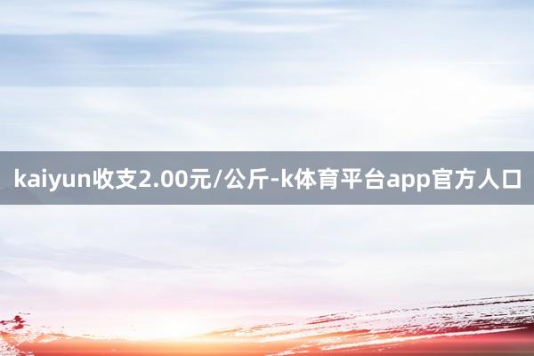 kaiyun收支2.00元/公斤-k体育平台app官方人口