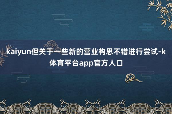 kaiyun但关于一些新的营业构思不错进行尝试-k体育平台app官方人口