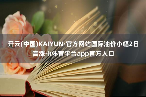 开云(中国)KAIYUN·官方网站　　国际油价小幅2日高涨-k体育平台app官方人口