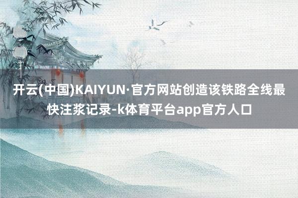 开云(中国)KAIYUN·官方网站创造该铁路全线最快注浆记录-k体育平台app官方人口
