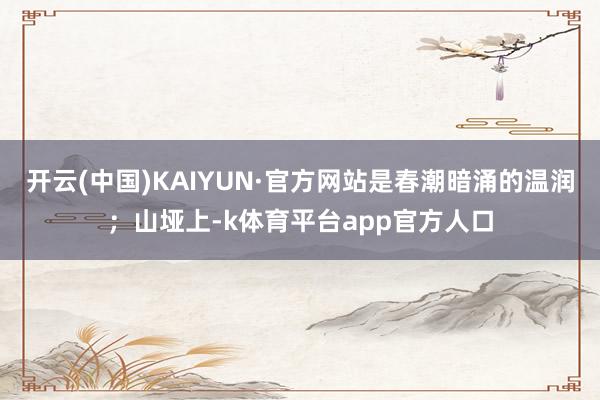 开云(中国)KAIYUN·官方网站是春潮暗涌的温润；山垭上-k体育平台app官方人口