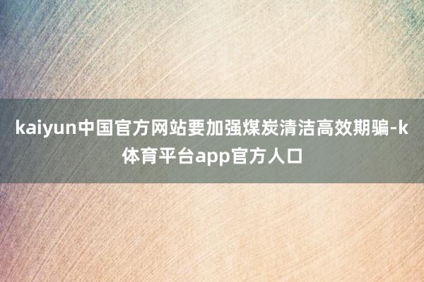 kaiyun中国官方网站要加强煤炭清洁高效期骗-k体育平台app官方人口