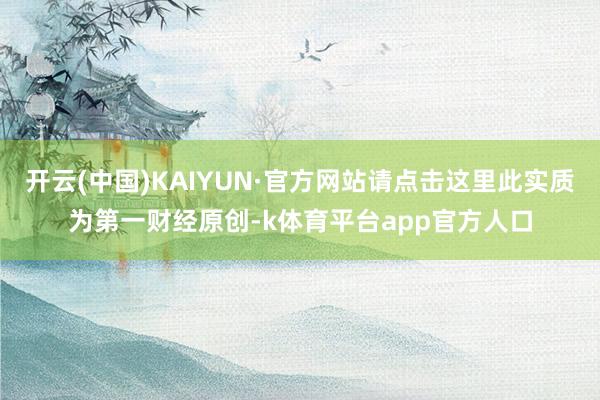 开云(中国)KAIYUN·官方网站请点击这里此实质为第一财经原创-k体育平台app官方人口