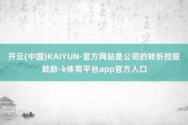 开云(中国)KAIYUN·官方网站是公司的转折控股鼓励-k体育平台app官方人口