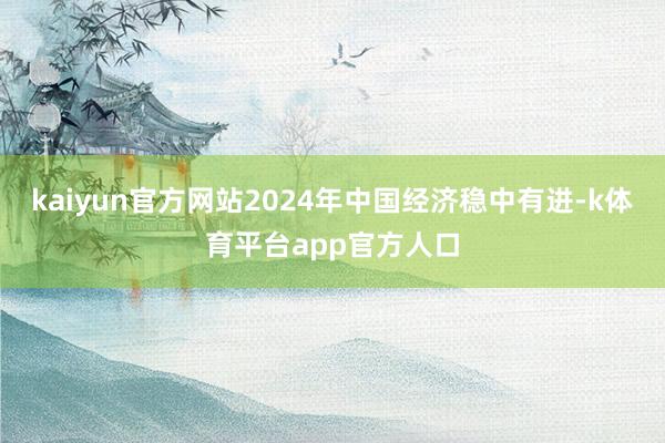 kaiyun官方网站2024年中国经济稳中有进-k体育平台app官方人口
