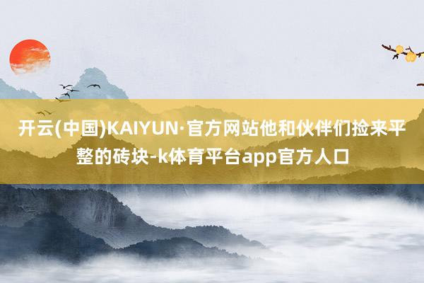 开云(中国)KAIYUN·官方网站他和伙伴们捡来平整的砖块-k体育平台app官方人口