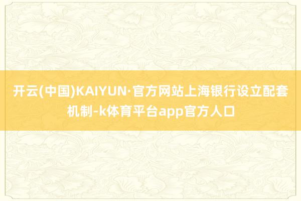 开云(中国)KAIYUN·官方网站上海银行设立配套机制-k体育平台app官方人口