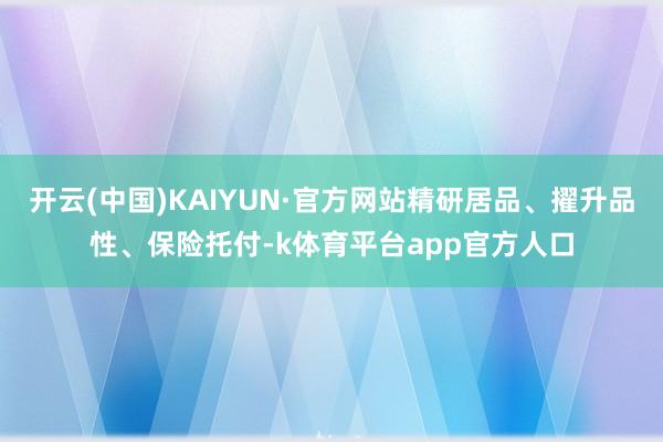 开云(中国)KAIYUN·官方网站精研居品、擢升品性、保险托付-k体育平台app官方人口