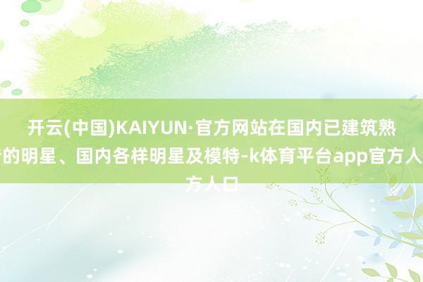 开云(中国)KAIYUN·官方网站在国内已建筑熟谙的明星、国内各样明星及模特-k体育平台app官方人口