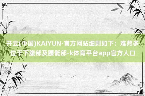 开云(中国)KAIYUN·官方网站细则如下：难熬多位于下腹部及腰骶部-k体育平台app官方人口