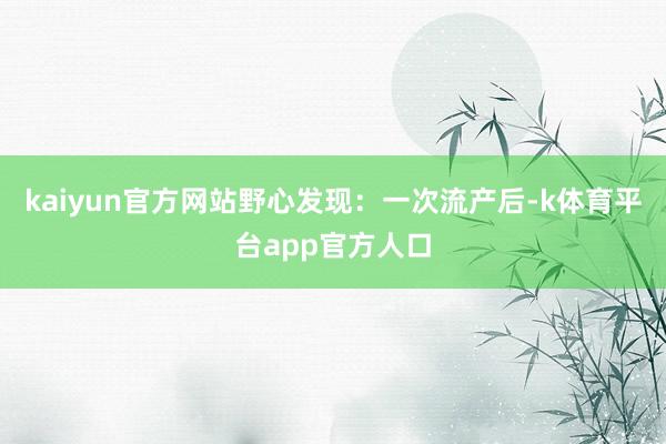 kaiyun官方网站野心发现：一次流产后-k体育平台app官方人口