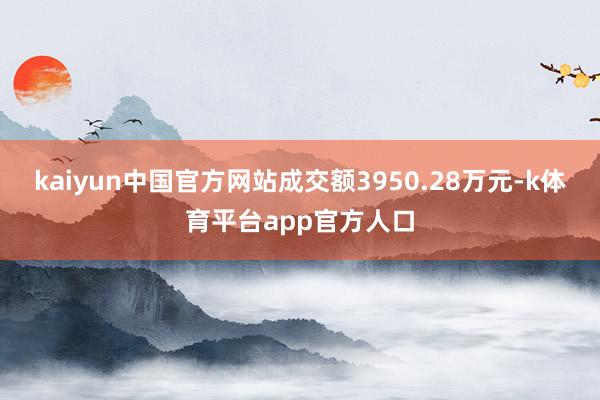 kaiyun中国官方网站成交额3950.28万元-k体育平台app官方人口