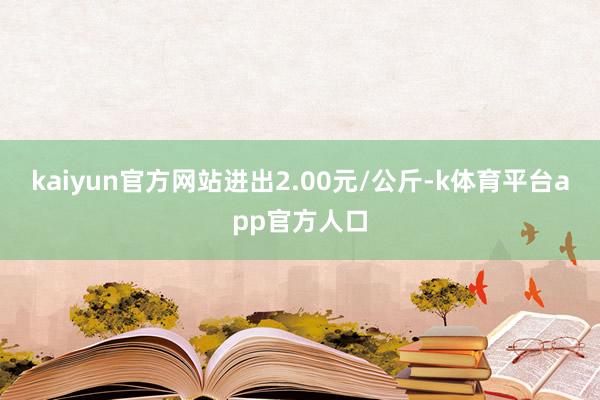 kaiyun官方网站进出2.00元/公斤-k体育平台app官方人口