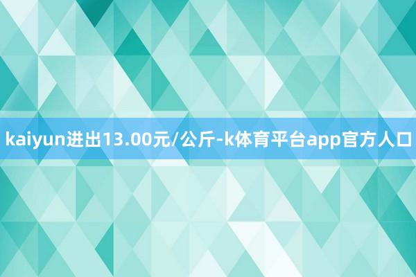 kaiyun进出13.00元/公斤-k体育平台app官方人口