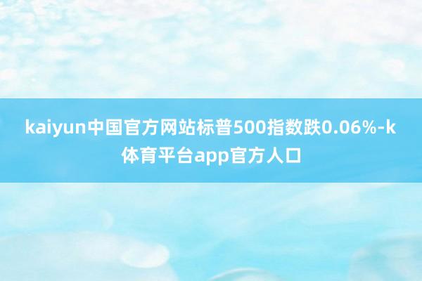 kaiyun中国官方网站标普500指数跌0.06%-k体育平台app官方人口