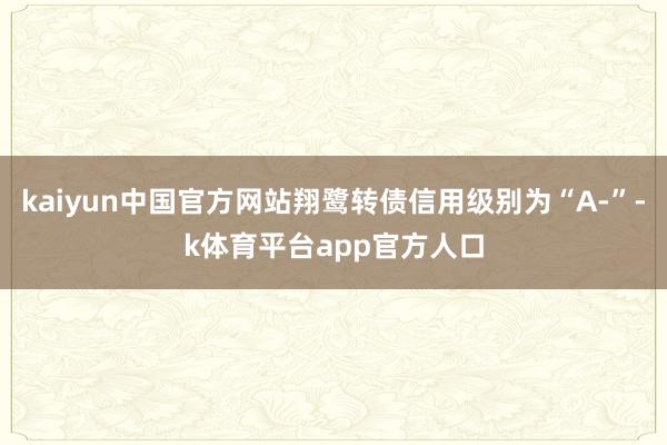 kaiyun中国官方网站翔鹭转债信用级别为“A-”-k体育平台app官方人口