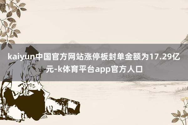 kaiyun中国官方网站涨停板封单金额为17.29亿元-k体育平台app官方人口