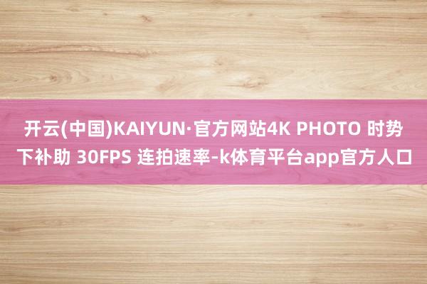 开云(中国)KAIYUN·官方网站4K PHOTO 时势下补助 30FPS 连拍速率-k体育平台app官方人口