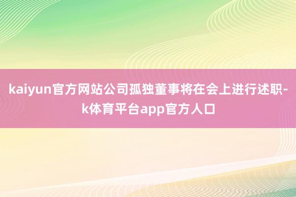 kaiyun官方网站公司孤独董事将在会上进行述职-k体育平台app官方人口