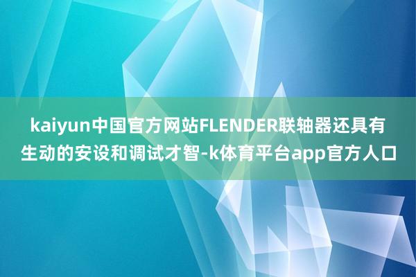 kaiyun中国官方网站FLENDER联轴器还具有生动的安设和调试才智-k体育平台app官方人口