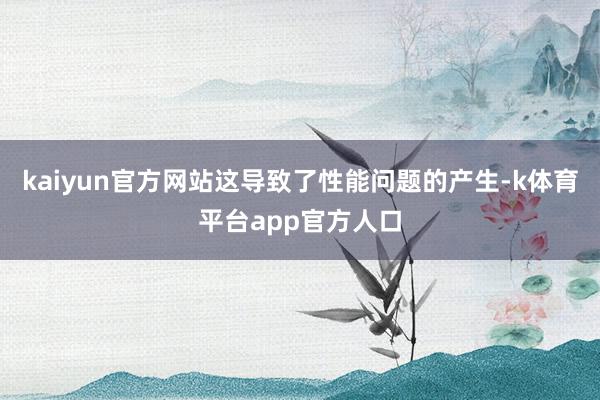 kaiyun官方网站这导致了性能问题的产生-k体育平台app官方人口