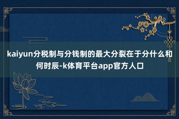 kaiyun分税制与分钱制的最大分裂在于分什么和何时辰-k体育平台app官方人口