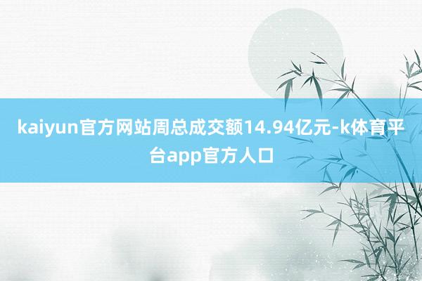 kaiyun官方网站周总成交额14.94亿元-k体育平台app官方人口