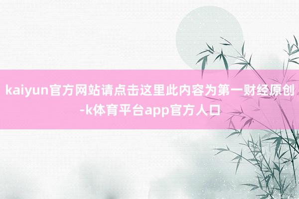 kaiyun官方网站请点击这里此内容为第一财经原创-k体育平台app官方人口