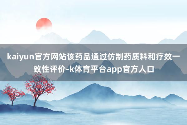kaiyun官方网站该药品通过仿制药质料和疗效一致性评价-k体育平台app官方人口