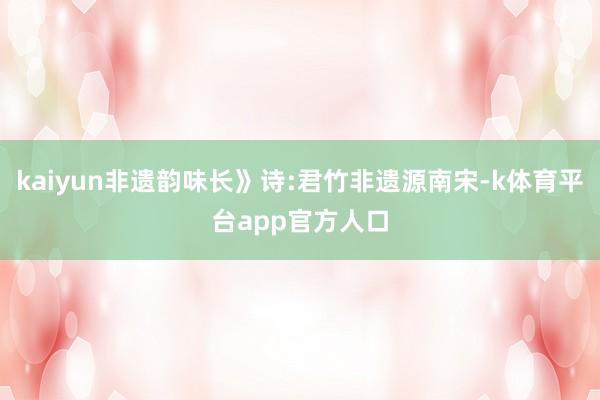kaiyun非遗韵味长》诗:君竹非遗源南宋-k体育平台app官方人口