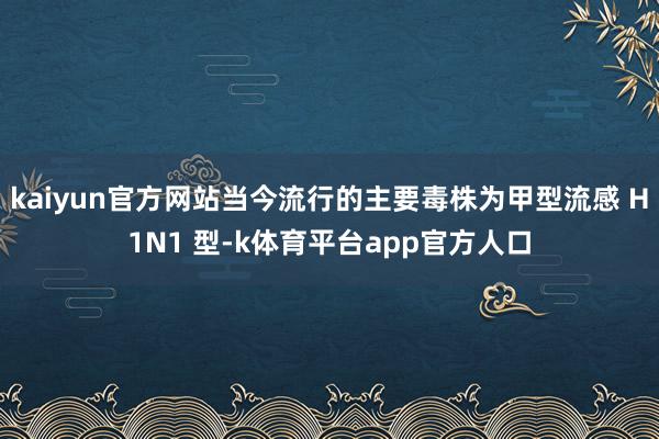 kaiyun官方网站当今流行的主要毒株为甲型流感 H1N1 型-k体育平台app官方人口