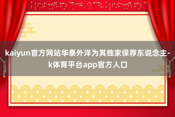 kaiyun官方网站华泰外洋为其独家保荐东说念主-k体育平台app官方人口