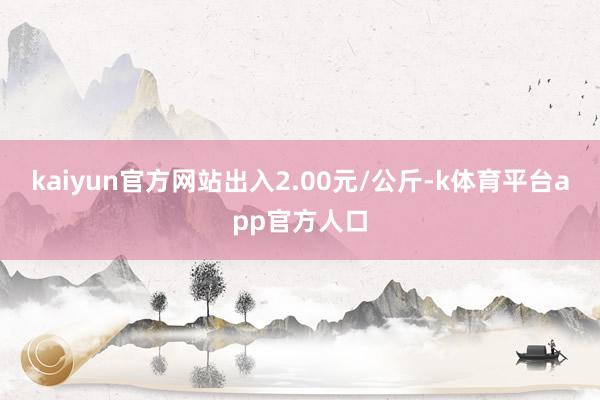 kaiyun官方网站出入2.00元/公斤-k体育平台app官方人口