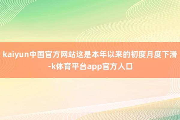 kaiyun中国官方网站这是本年以来的初度月度下滑-k体育平台app官方人口