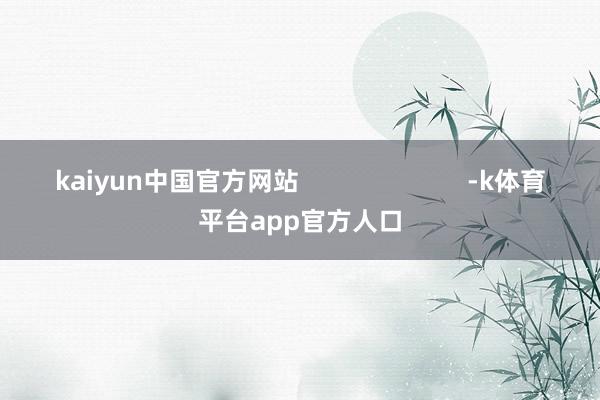 kaiyun中国官方网站 -k体育平台app官方人口