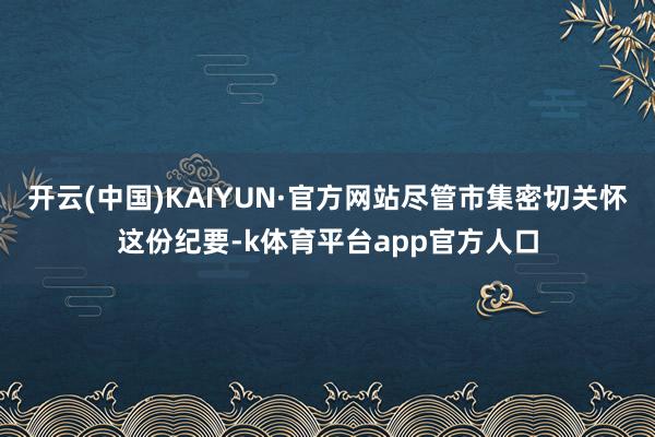 开云(中国)KAIYUN·官方网站尽管市集密切关怀这份纪要-k体育平台app官方人口