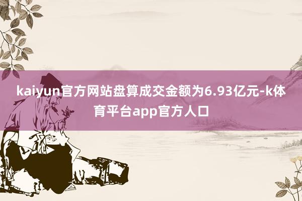 kaiyun官方网站盘算成交金额为6.93亿元-k体育平台app官方人口