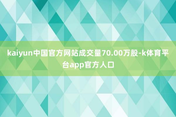 kaiyun中国官方网站成交量70.00万股-k体育平台app官方人口
