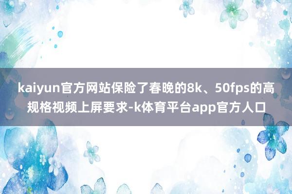 kaiyun官方网站保险了春晚的8k、50fps的高规格视频上屏要求-k体育平台app官方人口