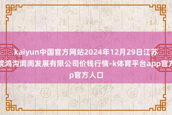 kaiyun中国官方网站2024年12月29日江苏苏浙皖鸿沟阛阓发展有限公司价钱行情-k体育平台app官方人口