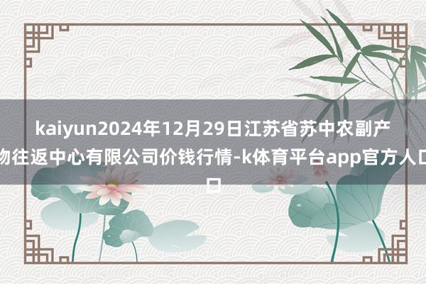 kaiyun2024年12月29日江苏省苏中农副产物往返中心有限公司价钱行情-k体育平台app官方人口