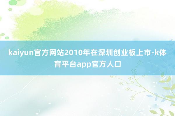 kaiyun官方网站2010年在深圳创业板上市-k体育平台app官方人口