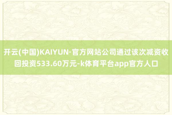 开云(中国)KAIYUN·官方网站公司通过该次减资收回投资533.60万元-k体育平台app官方人口