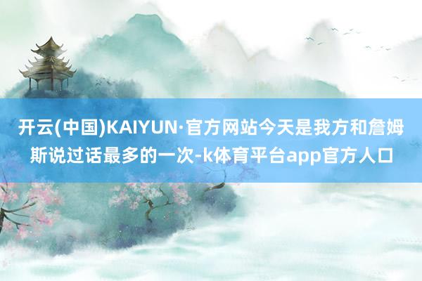 开云(中国)KAIYUN·官方网站今天是我方和詹姆斯说过话最多的一次-k体育平台app官方人口