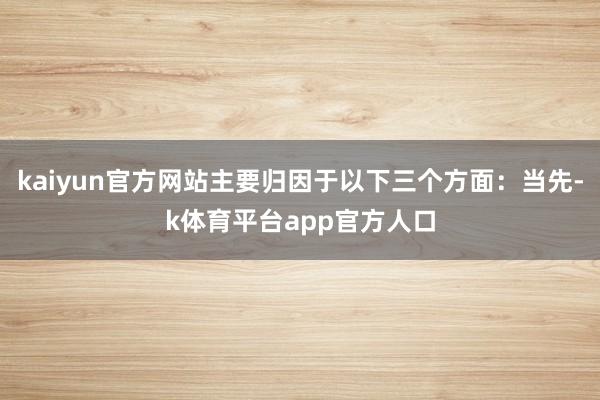 kaiyun官方网站主要归因于以下三个方面：当先-k体育平台app官方人口