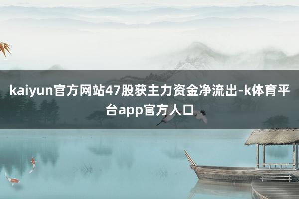 kaiyun官方网站47股获主力资金净流出-k体育平台app官方人口